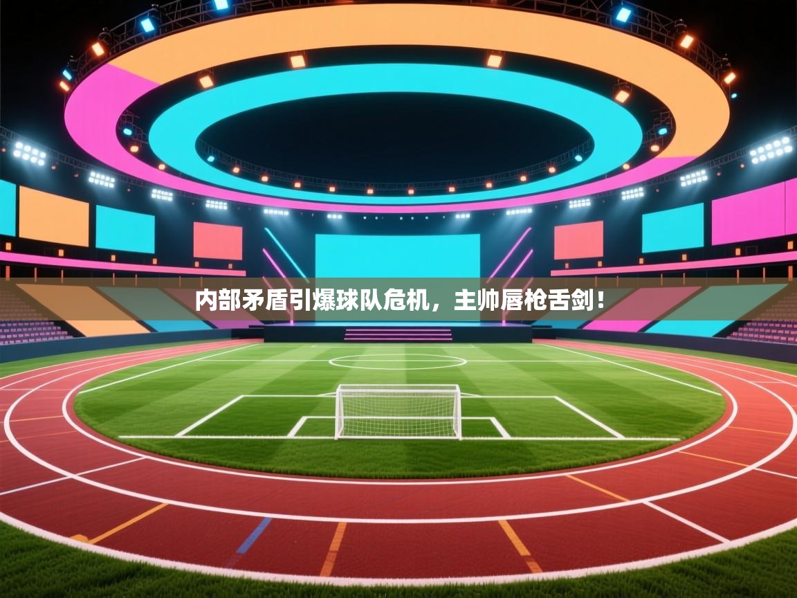 内部矛盾引爆球队危机，主帅唇枪舌剑！  第2张