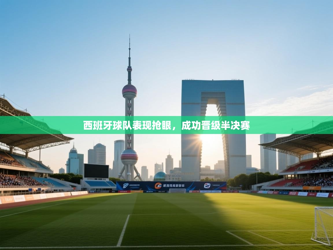 西班牙球队表现抢眼,成功晋级半决赛 第1张