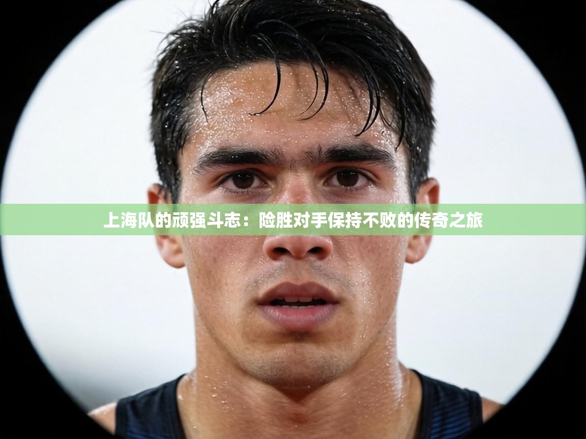 上海队的顽强斗志：险胜对手保持不败的传奇之旅  第2张